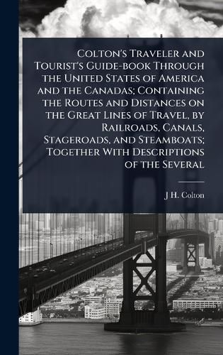 Cover image for Colton's Traveler and Tourist's Guide-book Through the United States of America and the Canadas; Containing the Routes and Distances on the Great Lines of Travel, by Railroads, Canals, Stageroads, and Steamboats; Together With Descriptions of the Several