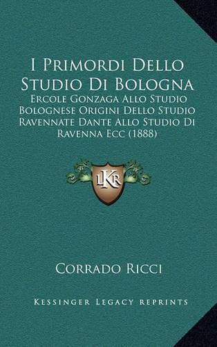 I Primordi Dello Studio Di Bologna: Ercole Gonzaga Allo Studio Bolognese Origini Dello Studio Ravennate Dante Allo Studio Di Ravenna Ecc (1888)