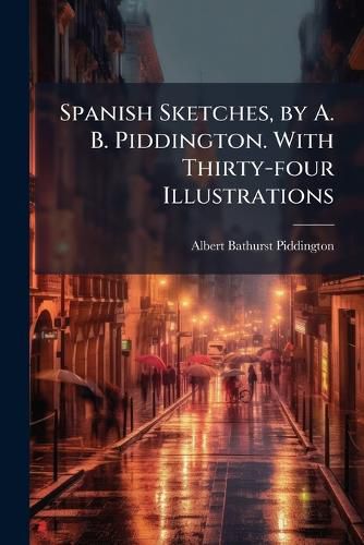 Cover image for Spanish Sketches, by A. B. Piddington. with Thirty-Four Illustrations