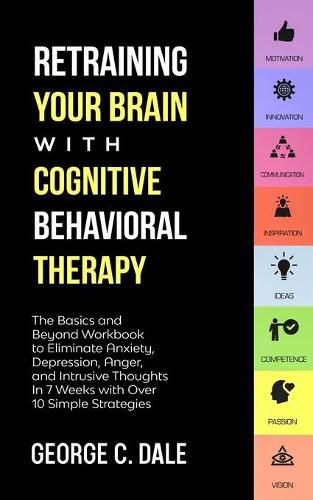 Cover image for Retraining Your Brain with Cognitive Behavioral Therapy: The Basics and Beyond Workbook to Eliminate Anxiety, Depression, Anger, and Intrusive Thoughts in 7 Weeks with over 10 Simple Strategies