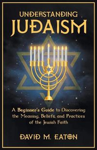 Cover image for Understanding Judaism A Beginners Guide to Discovering the Meaning, Beliefs, and Practices of the Jewish Faith