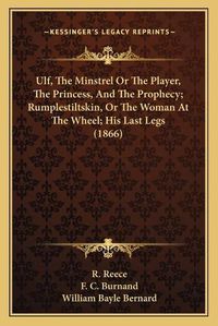 Cover image for Ulf, the Minstrel or the Player, the Princess, and the Prophecy; Rumplestiltskin, or the Woman at the Wheel; His Last Legs (1866)