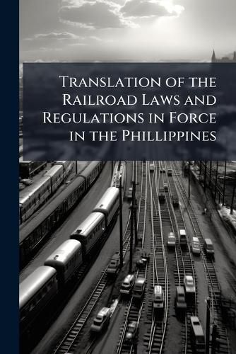 Cover image for Translation of the Railroad Laws and Regulations in Force in the Phillippines