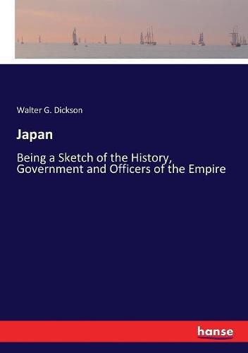 Japan: Being a Sketch of the History, Government and Officers of the Empire