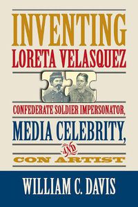 Cover image for Inventing Loreta Velasquez: Confererate Soldier Impersonator, Media Celebrtity, and Con Artist