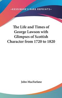 Cover image for The Life and Times of George Lawson with Glimpses of Scottish Character from 1720 to 1820