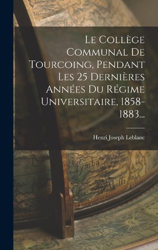 Cover image for Le College Communal De Tourcoing, Pendant Les 25 Dernieres Annees Du Regime Universitaire, 1858-1883...