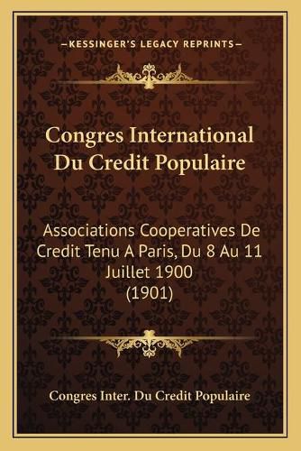 Cover image for Congres International Du Credit Populaire: Associations Cooperatives de Credit Tenu a Paris, Du 8 Au 11 Juillet 1900 (1901)