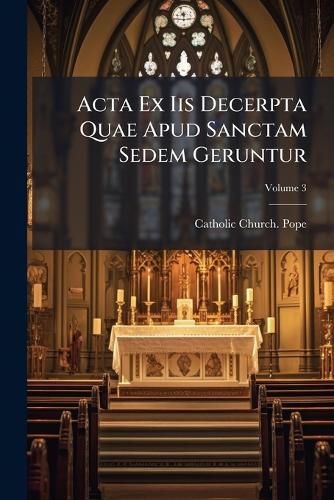 Cover image for ACTA Ex IIS Decerpta Quae Apud Sanctam Sedem Geruntur, Volume 3