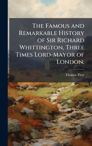 Cover image for The Famous and Remarkable History of Sir Richard Whittington, Three Times Lord-Mayor of London.