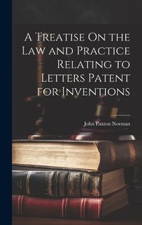 Cover image for A Treatise On the Law and Practice Relating to Letters Patent for Inventions