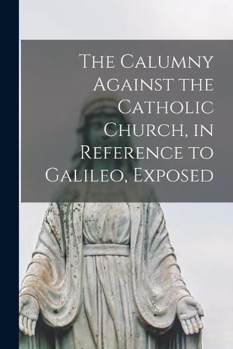 Cover image for The Calumny Against the Catholic Church, in Reference to Galileo, Exposed [microform]