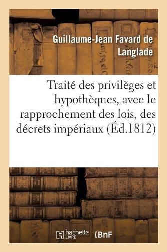 Traite Des Privileges Et Hypotheques, Avec Le Rapprochement Des Lois, Des Decrets Imperiaux: Des Avis Du Conseil d'Etat, Et Des Arrets de la Cour de Cassation