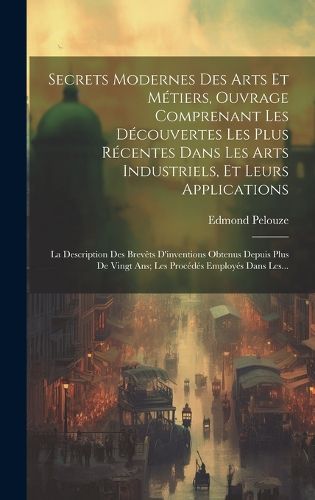 Cover image for Secrets Modernes Des Arts Et Metiers, Ouvrage Comprenant Les Decouvertes Les Plus Recentes Dans Les Arts Industriels, Et Leurs Applications
