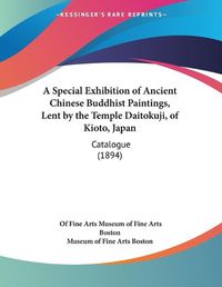 Cover image for A Special Exhibition of Ancient Chinese Buddhist Paintings, Lent by the Temple Daitokuji, of Kioto, Japan: Catalogue (1894)