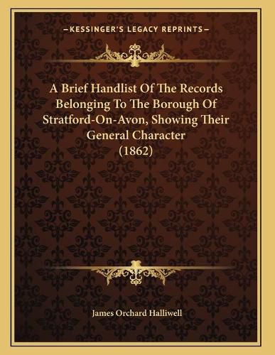 A Brief Handlist of the Records Belonging to the Borough of Stratford-On-Avon, Showing Their General Character (1862)