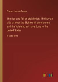 Cover image for The rise and fall of prohibition; The human side of what the Eighteenth amendment and the Volstead act have done to the United States