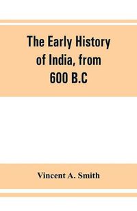 Cover image for The early history of India, from 600 B.C. to the Muhammadan conquest, including the invasion of Alexander the Great