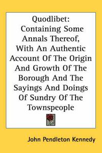 Cover image for Quodlibet: Containing Some Annals Thereof, with an Authentic Account of the Origin and Growth of the Borough and the Sayings and Doings of Sundry of the Townspeople