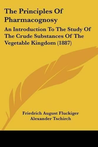 The Principles of Pharmacognosy: An Introduction to the Study of the Crude Substances of the Vegetable Kingdom (1887)