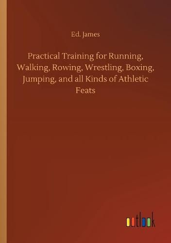 Practical Training for Running, Walking, Rowing, Wrestling, Boxing, Jumping, and all Kinds of Athletic Feats