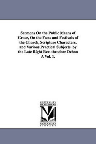 Cover image for Sermons On the Public Means of Grace, On the Fasts and Festivals of the Church, Scripture Characters, and Various Practical Subjects. by the Late Right Rev. theodore Dehon A Vol. 1.