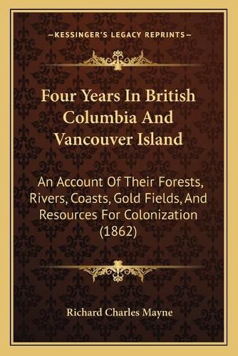 Four Years in British Columbia and Vancouver Island: An Account of Their Forests, Rivers, Coasts, Gold Fields, and Resources for Colonization (1862)