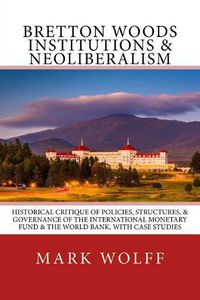 Cover image for Bretton Woods Institutions & Neoliberalism: Historical Critique of Policies, Structures, & Governance of the International Monetary Fund & the World Bank, with Case Studies