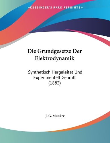 Cover image for Die Grundgesetze Der Elektrodynamik: Synthetisch Hergeleitet Und Experimentell Gepruft (1883)