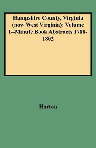 Cover image for Hampshire County, Virginia (now West Virginia): Volume I--Minute Book Abstracts 1788-1802