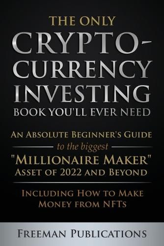 The Only Cryptocurrency Investing Book You'll Ever Need: An Absolute Beginner's Guide to the Biggest Millionaire Maker Asset of 2022 and Beyond - Including How to Make Money from NFTs