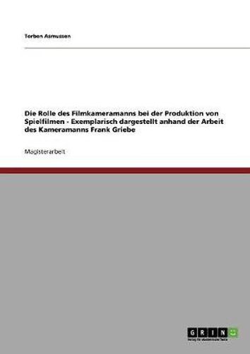 Cover image for Die Rolle des Filmkameramanns bei der Produktion von Spielfilmen - Exemplarisch dargestellt anhand der Arbeit des Kameramanns Frank Griebe