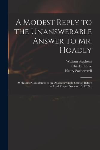 A Modest Reply to the Unanswerable Answer to Mr. Hoadly: With Some Considerations on Dr. Sacheverell's Sermon Before the Lord Mayor, Novemb. 5, 1709 ..