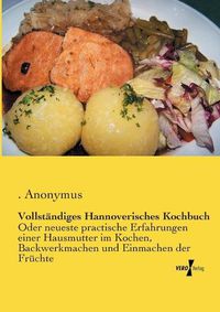 Cover image for Vollstandiges Hannoverisches Kochbuch: Oder neueste practische Erfahrungen einer Hausmutter im Kochen, Backwerkmachen und Einmachen der Fruchte