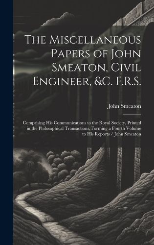 Cover image for The Miscellaneous Papers of John Smeaton, Civil Engineer, &c. F.R.S.