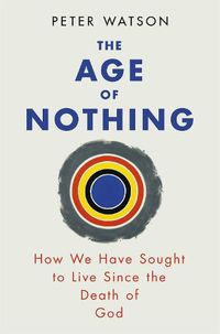 Cover image for The Age of Nothing: How We Have Sought To Live Since The Death of God