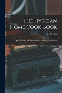 Cover image for The Hygeian Home Cook-book; or, Healthful and Palatable Food Without Condiments