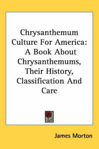 Chrysanthemum Culture for America: A Book about Chrysanthemums, Their History, Classification and Care