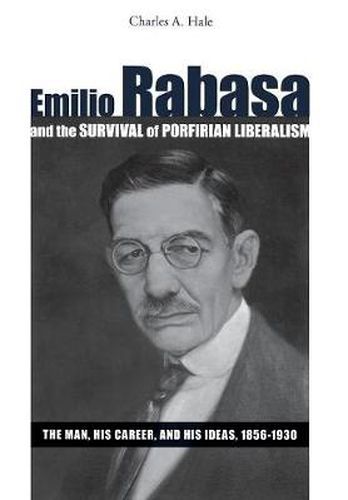 Emilio Rabasa and the Survival of Porfirian Liberalism: The Man, His Career, and His Ideas, 1856-1930