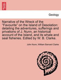 Cover image for Narrative of the Wreck of the Favourite on the Island of Desolation: detailing the adventures, sufferings and privations of J. Nunn, an historical account of the Island, and its whale and seal fisheries. Edited by W. B. Clarke.