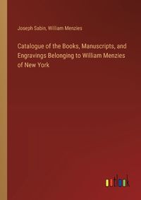 Cover image for Catalogue of the Books, Manuscripts, and Engravings Belonging to William Menzies of New York
