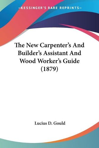 Cover image for The New Carpenter's and Builder's Assistant and Wood Worker's Guide (1879)