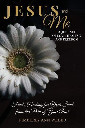 Jesus and Me - A Journey of Love, Healing, And Freedom: Find Healing for Your Soul from the Pain of Your Past