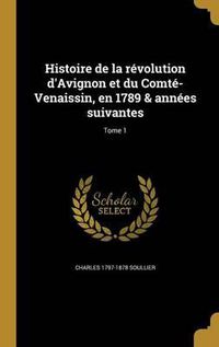 Cover image for Histoire de La Revolution D'Avignon Et Du Comte-Venaissin, En 1789 & Annees Suivantes; Tome 1