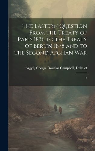 The Eastern Question From the Treaty of Paris 1836 to the Treaty of Berlin 1878 and to the Second Afghan War