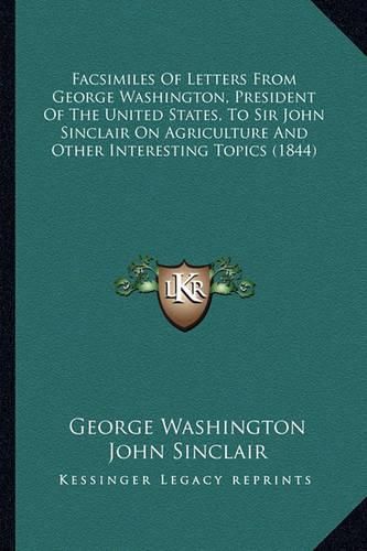 Cover image for Facsimiles Of Letters From George Washington, President Of The United States, To Sir John Sinclair On Agriculture And Other Interesting Topics (1844)