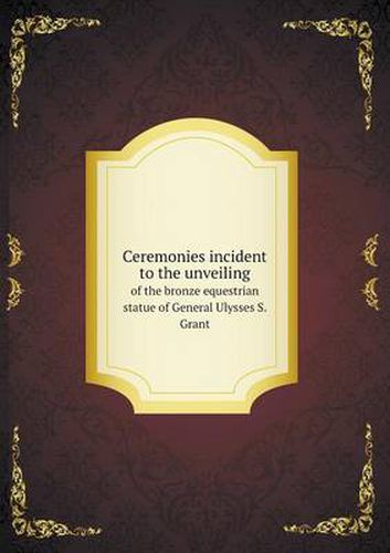 Cover image for Ceremonies incident to the unveiling of the bronze equestrian statue of General Ulysses S. Grant