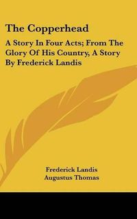 Cover image for The Copperhead: A Story in Four Acts; From the Glory of His Country, a Story by Frederick Landis