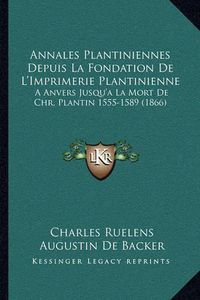 Cover image for Annales Plantiniennes Depuis La Fondation de L'Imprimerie Plantinienne: A Anvers Jusqu'a La Mort de Chr. Plantin 1555-1589 (1866)