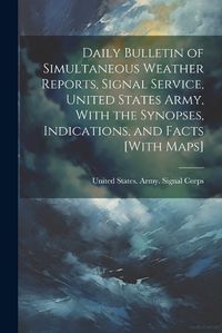 Cover image for Daily Bulletin of Simultaneous Weather Reports, Signal Service, United States Army, With the Synopses, Indications, and Facts [With Maps]